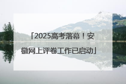 2025高考落幕！安徽网上评卷工作已启动