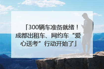 300辆车准备就绪！成都出租车、网约车“爱心送考”行动开始了