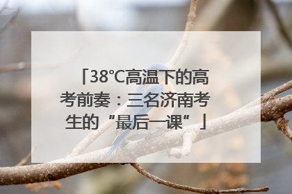 38℃高温下的高考前奏：三名济南考生的“最后一课”