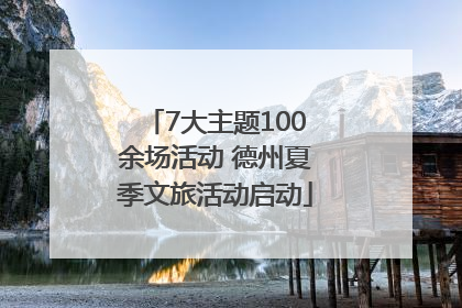 7大主题100余场活动 德州夏季文旅活动启动