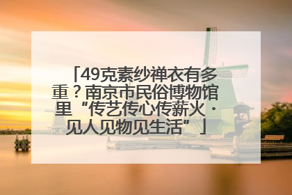 49克素纱禅衣有多重？南京市民俗博物馆里“传艺传心传薪火・见人见物见生活”