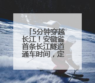 5分钟穿越长江！安徽省首条长江隧道通车时间，定了！
