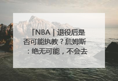 NBA｜退役后是否可能执教？詹姆斯：绝无可能，不会去执教任何球队