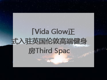 Vida Glow正式入驻英国伦敦高端健身房Third Space，携手共创高品质健康美丽生活哲学